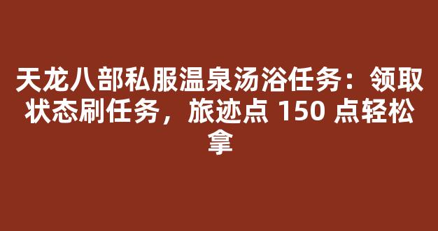 天龙八部私服温泉汤浴任务：领取状态刷任务，旅迹点 150 点轻松拿